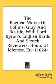 The Poetical Works Of Collins, Gray And Beattie, With Lord Byron's English Bards And Scotch Reviewers, Hours Of Idleness, Etc. (1824)