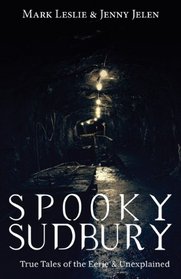 Spooky Sudbury: True Tales of the Eerie & Unexplained