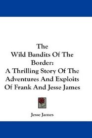 The Wild Bandits Of The Border: A Thrilling Story Of The Adventures And Exploits Of Frank And Jesse James