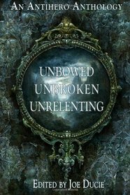 Unbowed, Unbroken, Unrelenting: An Antihero Anthology (A DLP Anthology) (Volume 1)