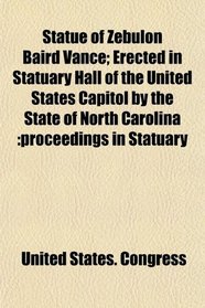 Statue of Zebulon Baird Vance; Erected in Statuary Hall of the United States Capitol by the State of North Carolina: proceedings in Statuary