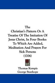 The Christian's Pattern Or A Treatise Of The Imitation Of Jesus Christ, In Four Books: To Which Are Added, Meditation And Prayers For Sick Persons (1706)