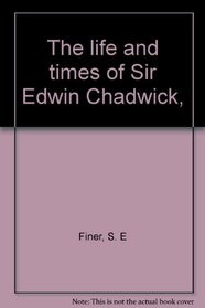 The life and times of Sir Edwin Chadwick,