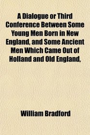 A Dialogue or Third Conference Between Some Young Men Born in New England, and Some Ancient Men Which Came Out of Holland and Old England,