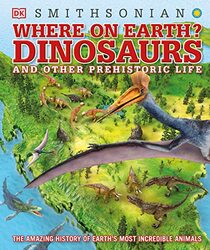 Where on Earth? Dinosaurs and Other Prehistoric Life: The Amazing History of Earth's Most Incredible Animals