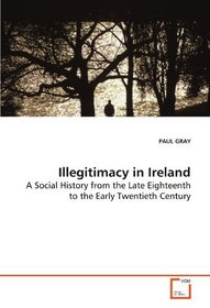 Illegitimacy in Ireland: A Social History from the Late Eighteenth to the Early Twentieth Century