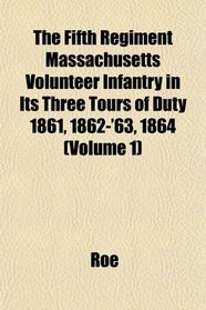The Fifth Regiment Massachusetts Volunteer Infantry in Its Three Tours of Duty 1861, 1862-'63, 1864 (Volume 1)