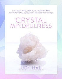 Crystal Mindfulness: Still Your Mind, Calm Your Thoughts and Focus Your Awareness with the Help of Crystals