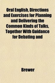Oral English, Directions and Exercises for Planning and Delivering the Common Kinds of Talks, Together With Guidance for Debating and