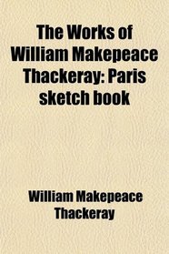 The Works of William Makepeace Thackeray: Paris sketch book