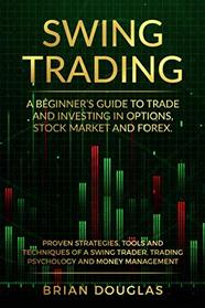 Swing Trading: A Beginners Guide to trade and investing in Options, Stock Market and Forex. Proven Strategies, Tools, and Techniques of a Swing Trader. Trading Psychology and Money Management
