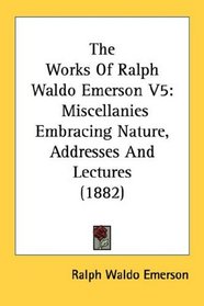 The Works Of Ralph Waldo Emerson V5: Miscellanies Embracing Nature, Addresses And Lectures (1882)