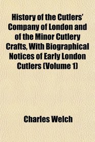 History of the Cutlers' Company of London and of the Minor Cutlery Crafts, With Biographical Notices of Early London Cutlers (Volume 1)