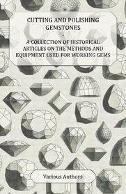 Cutting and Polishing Gemstones - A Collection of Historical Articles on the Methods and Equipment Used for Working Gems
