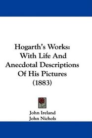Hogarth's Works: With Life And Anecdotal Descriptions Of His Pictures (1883)