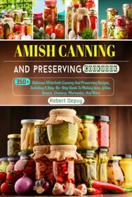 Amish Canning And Preserving Cookbook: 350+ Delicious Waterbath Canning And Preserving Recipes, Including A Step-By-Step Guide To Making Jams, Jellies, Sauces, Chutneys, Marinades, And More.