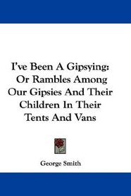 I've Been A Gipsying: Or Rambles Among Our Gipsies And Their Children In Their Tents And Vans