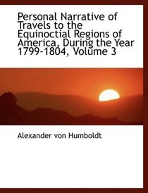 Personal Narrative of Travels to the Equinoctial Regions of America, During the Year 1799-1804, Vol