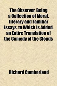 The Observer, Being a Collection of Moral, Literary and Familiar Essays. to Which Is Added, an Entire Translation of the Comedy of the Clouds
