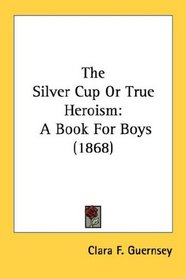 The Silver Cup Or True Heroism: A Book For Boys (1868)