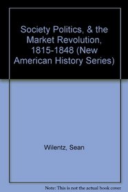 Society Politics, & the Market Revolution, 1815-1848 (New American History Series)