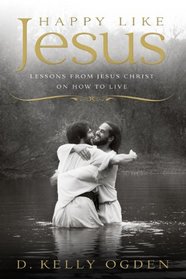 Happy Like Jesus: Lessons From Jesus Christ on How To Live