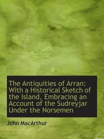 The Antiquities of Arran: With a Historical Sketch of the Island, Embracing an Account of the Sudrey