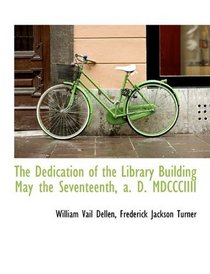 The Dedication of the Library Building May the Seventeenth, a. D. MDCCCIIII