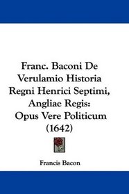 Franc. Baconi De Verulamio Historia Regni Henrici Septimi, Angliae Regis: Opus Vere Politicum (1642) (Latin Edition)