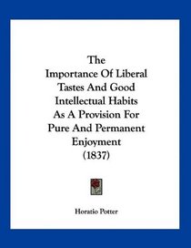 The Importance Of Liberal Tastes And Good Intellectual Habits As A Provision For Pure And Permanent Enjoyment (1837)