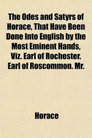 The Odes and Satyrs of Horace, That Have Been Done Into English by the Most Eminent Hands, Viz. Earl of Rochester. Earl of Roscommon. Mr.