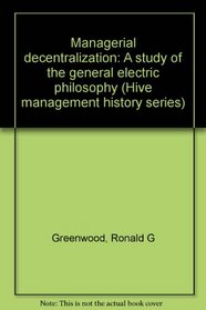 Managerial decentralization: A study of the general electric philosophy (Hive management history series)