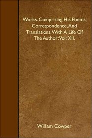 Works. Comprising His Poems, Correspondence, And Translations. With A Life Of The Author: Vol: XII.
