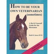 How to Be Your Own Veterinarian (Sometimes): A Do-It-Yourself Guide for the Horseman