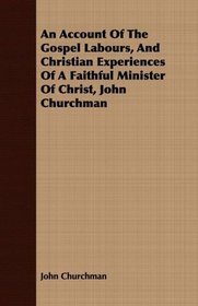 An Account Of The Gospel Labours, And Christian Experiences Of A Faithful Minister Of Christ, John Churchman