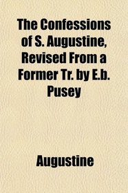 The Confessions of S. Augustine, Revised From a Former Tr. by E.b. Pusey