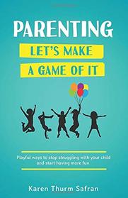 Parenting?Let?s Make a Game of It: Playful Ways to Stop Struggling with Your Child and Start Having More Fun