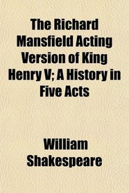 The Richard Mansfield Acting Version of King Henry V; A History in Five Acts