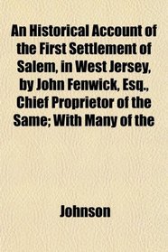 An Historical Account of the First Settlement of Salem, in West Jersey, by John Fenwick, Esq., Chief Proprietor of the Same; With Many of the