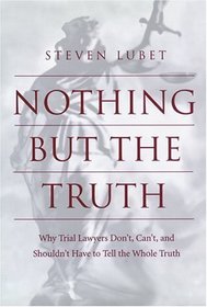 Nothing But the Truth: Why Trial Lawyers Don't, Can't, and Shouldn't Have to Tell the Whole Truth