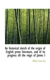 An historical sketch of the origin of English prose literature, and of its progress till the reign o