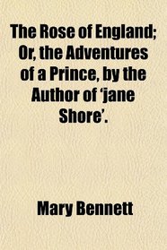 The Rose of England; Or, the Adventures of a Prince, by the Author of 'jane Shore'.