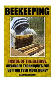 Beekeeping: Inside of The Beehive. Advanced Techniques For Getting Even More Honey: (beekeeping for beginners, honey bee colonies) (Beekeeping: Simple ... To Building Your First Bee Colony) (Volume 2)