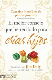 El Mejor Consejo Que He Recibido Para Criar Hijos: Increibles puntos de vistas de padres reconocidos (Spanish Edition)