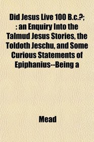 Did Jesus Live 100 B.c.?;: an Enquiry Into the Talmud Jesus Stories, the Toldoth Jeschu, and Some Curious Statements of Epiphanius--Being a