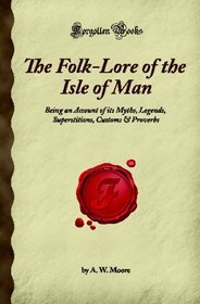 The Folk-Lore of the Isle of Man: Being an Account of its Myths, Legends, Superstitions, Customs & Proverbs (Forgotten Books)