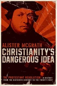 Christianity's Dangerous Idea: The Protestant Revolution--A History from the Sixteenth Century to the Twenty-First