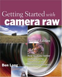 Getting Started with Camera Raw: How to make better pictures using Photoshop and Photoshop Elements (2nd Edition)