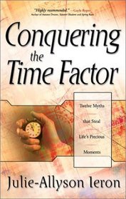Conquering the Time Factor: Twelve Myths That Steal Life's Precious Moments