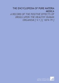 The Encyclopedia of Pure Materia Medica: A Record of the Positive Effects of Drugs Upon the Healthy Human Organism [ V.1 ] [ 1874-79 ]
